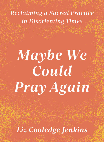 Maybe We Could Pray Again: Reclaiming a Sacred Practice in Disorienting Times