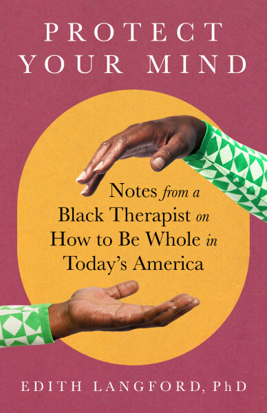 Protect Your Mind: Notes from a Black Therapist on How to Be Whole in Today&rsquo;s America