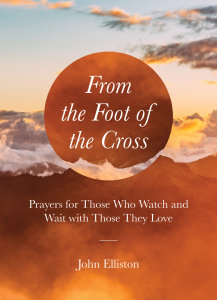 From the Foot of the Cross: Prayers for Those Who Watch and Wait with Those They Love
