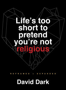 Life's Too Short to Pretend You're Not Religious: Reframed and Expanded