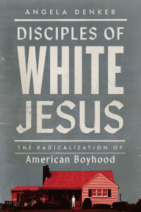 Disciples of White Jesus: The Radicalization of American Boyhood