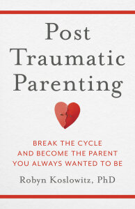 Post-Traumatic Parenting: Break the Cycle and Become the Parent You Always Wanted to Be