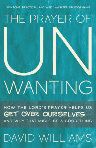 The Prayer of Unwanting: How the Lord's Prayer Helps Us Get Over Ourselves--And Why That Might Be a Good Thing
