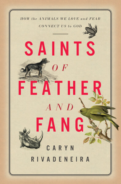 Saints of Feather and Fang: How the Animals We Love and Fear Connect Us to God
