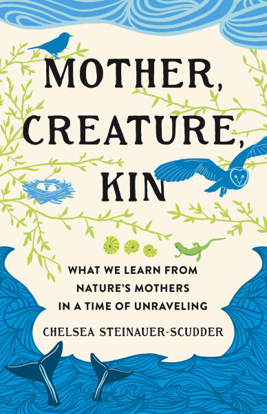 Mother, Creature, Kin: What We Learn from Nature's Mothers in a Time of Unraveling
