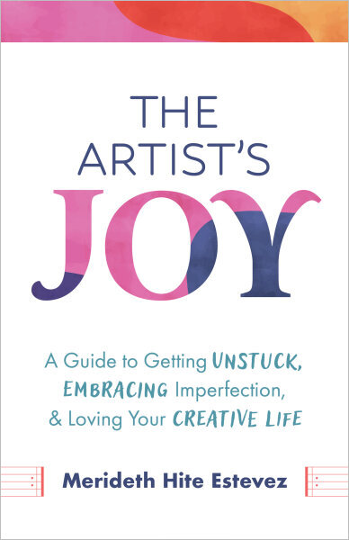 The Artist's Joy: A Guide to Getting Unstuck, Embracing Imperfection, and Loving Your Creative Life