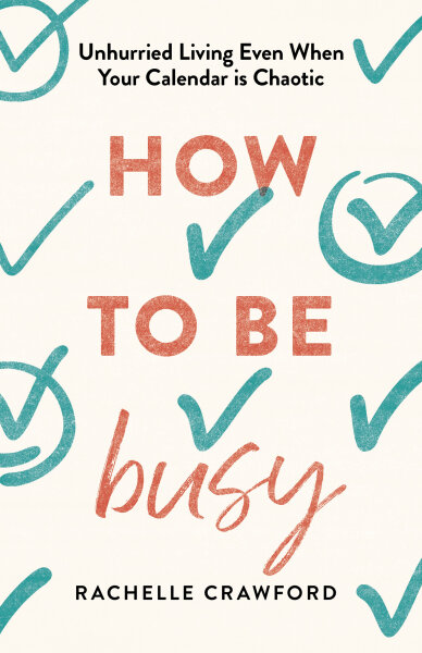 How to Be Busy: Unhurried Living Even When Your Calendar Is Chaotic