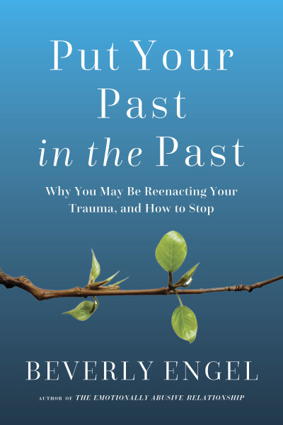 Put Your Past in the Past: Why You May Be Reenacting Your Trauma, and How to Stop